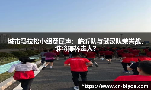 城市马拉松小组赛尾声:临沂队与武汉队荣誉战,谁将捧杯走人?