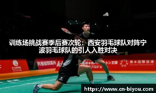 训练场挑战赛季后赛次轮:西安羽毛球队对阵宁波羽毛球队的引人入胜对决