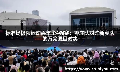 标准场极限运动嘉年华4强赛:枣庄队对阵新乡队的万众瞩目对决