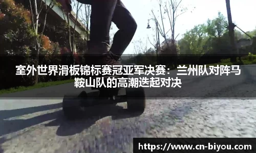 室外世界滑板锦标赛冠亚军决赛:兰州队对阵马鞍山队的高潮迭起对决