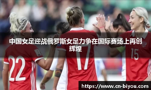 中国女足迎战俄罗斯女足力争在国际赛场上再创辉煌